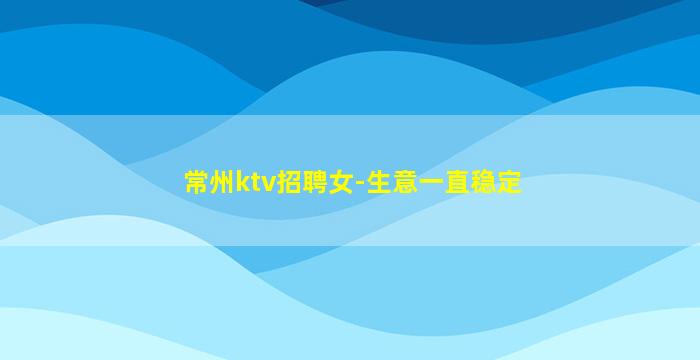 常州ktv招聘女-生意一直稳定